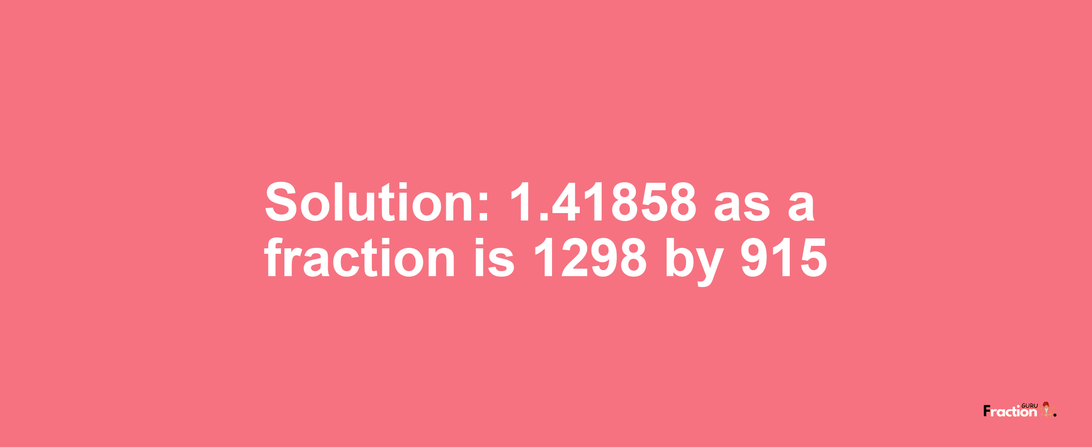 Solution:1.41858 as a fraction is 1298/915